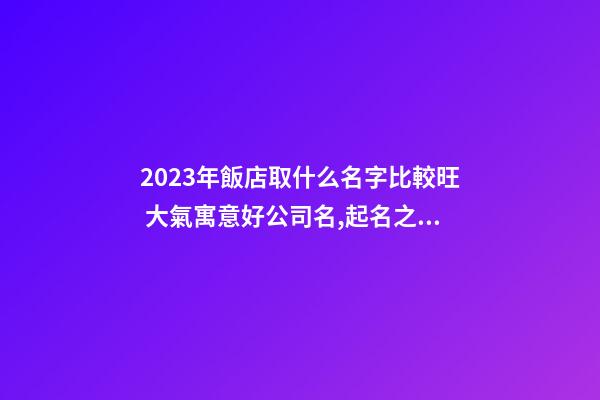 2023年飯店取什么名字比較旺 大氣寓意好公司名,起名之家-第1張-公司起名-玄機派
